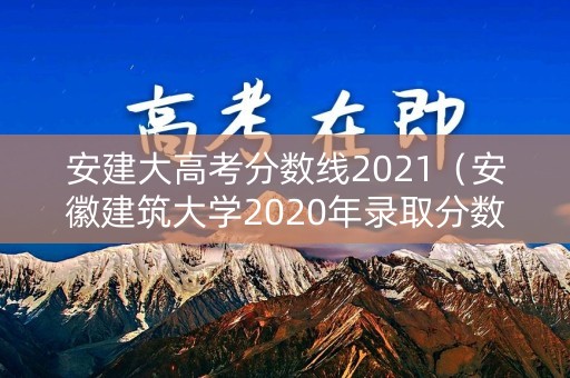 安建大高考分数线2021（安徽建筑大学2020年录取分数线）