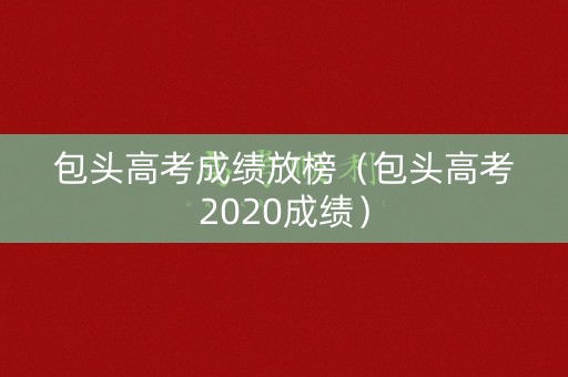 包头高考成绩放榜（包头高考2020成绩）