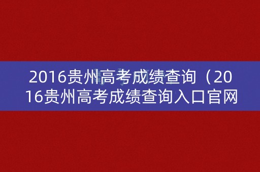 2016贵州高考成绩查询（2016贵州高考成绩查询入口官网）