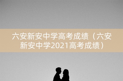 六安新安中学高考成绩（六安新安中学2021高考成绩）