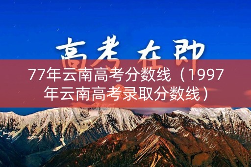 77年云南高考分数线（1997年云南高考录取分数线）