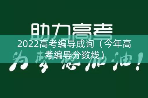 2022高考编导成询（今年高考编导分数线）