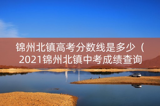 锦州北镇高考分数线是多少（2021锦州北镇中考成绩查询）