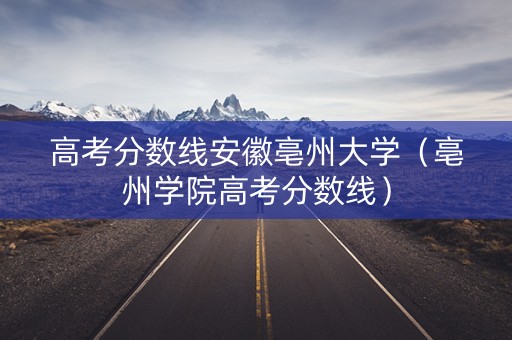高考分数线安徽亳州大学（亳州学院高考分数线）
