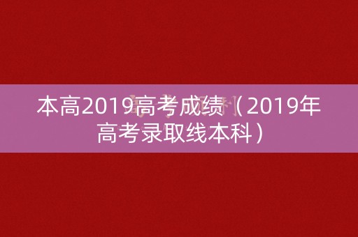 本高2019高考成绩（2019年高考录取线本科）