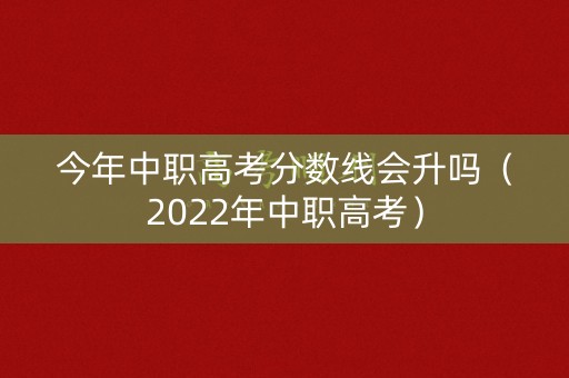 今年中职高考分数线会升吗（2022年中职高考）