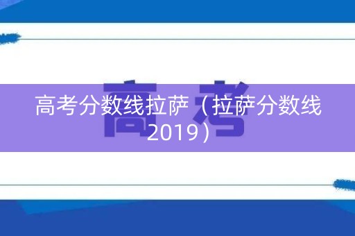 高考分数线拉萨（拉萨分数线2019）