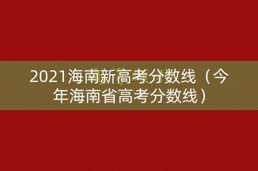2021海南新高考分数线（今年海南省高考分数线）