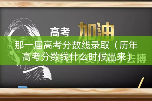 那一届高考分数线录取（历年高考分数线什么时候出来）