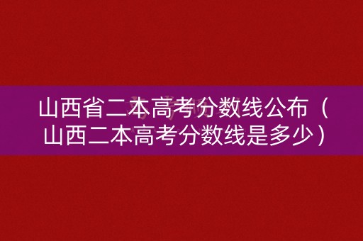 山西省二本高考分数线公布（山西二本高考分数线是多少）