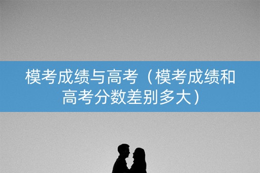 模考成绩与高考（模考成绩和高考分数差别多大）