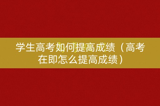 学生高考如何提高成绩（高考在即怎么提高成绩）