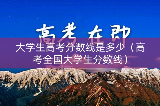 大学生高考分数线是多少（高考全国大学生分数线）