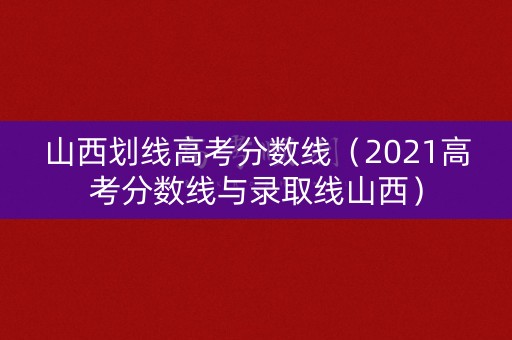 山西划线高考分数线（2021高考分数线与录取线山西）