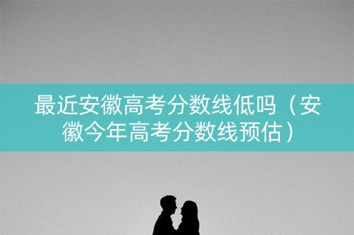 最近安徽高考分数线低吗（安徽今年高考分数线预估）