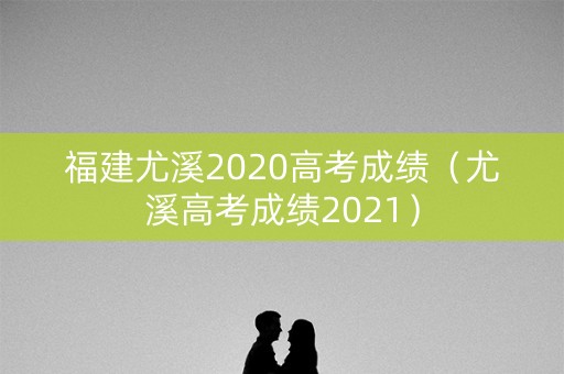 福建尤溪2020高考成绩（尤溪高考成绩2021）
