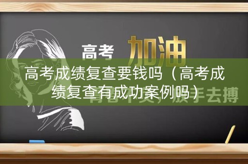 高考成绩复查要钱吗（高考成绩复查有成功案例吗）