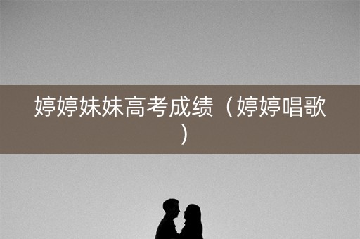 婷婷妹妹高考成绩（婷婷唱歌）