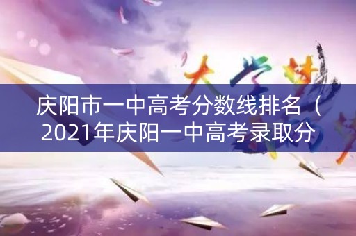 庆阳市一中高考分数线排名（2021年庆阳一中高考录取分数线）