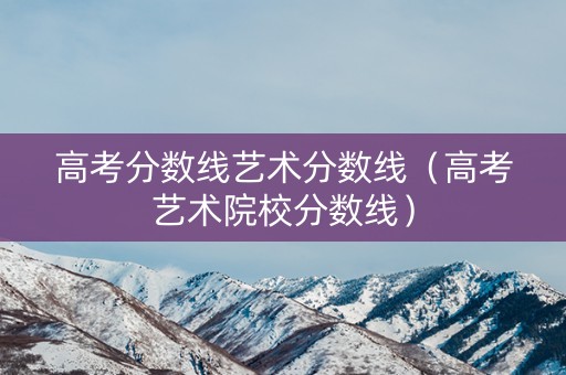 高考分数线艺术分数线（高考艺术院校分数线）