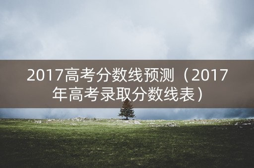 2017高考分数线预测（2017年高考录取分数线表）