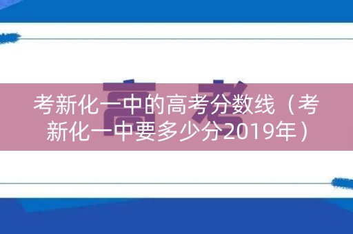 考新化一中的高考分数线(考新化一中要多少分2019年) 考新化一中的高考分数线(考新化一中要多少分2019年)