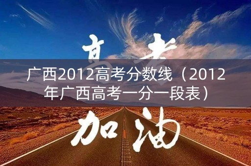 广西2012高考分数线（2012年广西高考一分一段表）