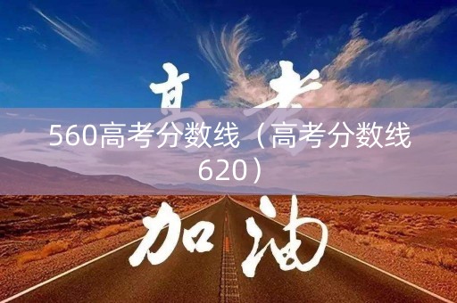 560高考分数线(高考分数线620) 560高考分数线(高考分数线620)