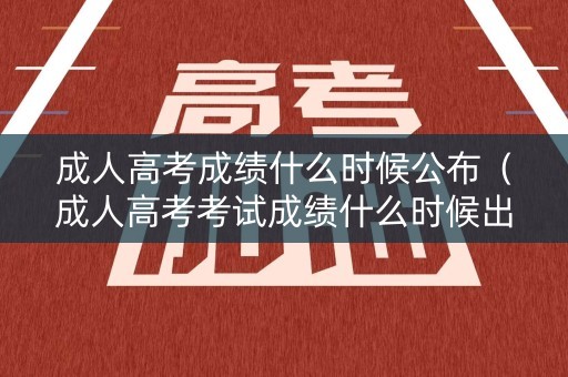 成人高考成绩什么时候公布（成人高考考试成绩什么时候出来）