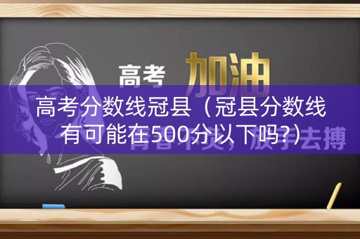 高考分数线冠县(冠县分数线有可能在500分以下吗?) 高考分数线冠县(冠县分数线有可能在500分以下吗?)