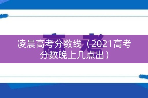 凌晨高考分数线（2021高考分数晚上几点出）