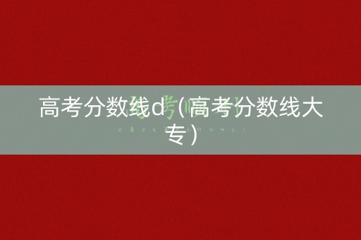 高考分数线d（高考分数线大专）