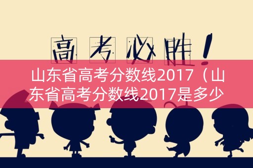 山东省高考分数线2017(山东省高考分数线2017是多少) 山东省高考分数线2017(山东省高考分数线2017是多少)