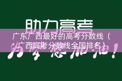 广东广西最好的高考分数线(广西高考分数线全国排名) 广东广西最好的高考分数线(广西高考分数线全国排名)