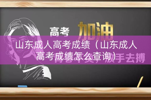 山东成人高考成绩（山东成人高考成绩怎么查询）