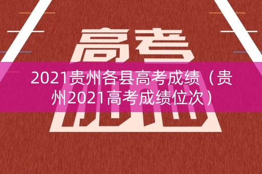 2021贵州各县高考成绩（贵州2021高考成绩位次）