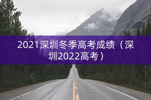 2021深圳冬季高考成绩（深圳2022高考）