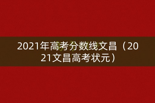 2021年高考分数线文昌(2021文昌高考状元) 2021年高考分数线文昌(2021文昌高考状元)
