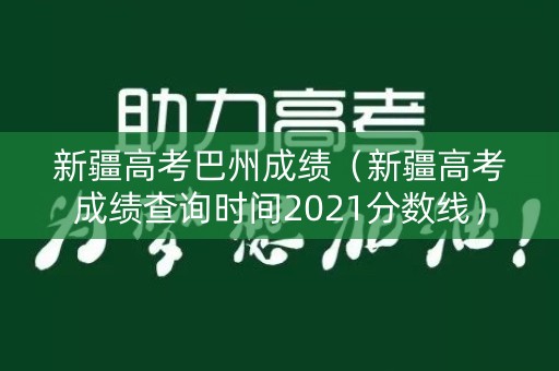 新疆高考巴州成绩(新疆高考成绩查询时间2021分数线) 新疆高考巴州成绩(新疆高考成绩查询时间2021分数线)