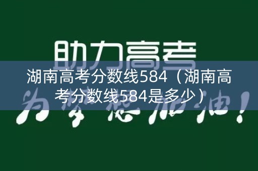 湖南高考分数线584(湖南高考分数线584是多少) 湖南高考分数线584(湖南高考分数线584是多少)
