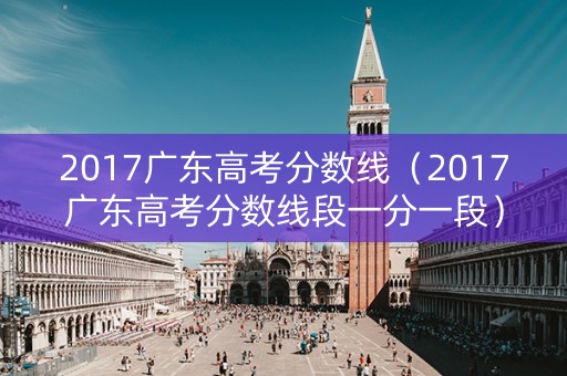 2017广东高考分数线(2017广东高考分数线段一分一段) 2017广东高考分数线(2017广东高考分数线段一分一段)