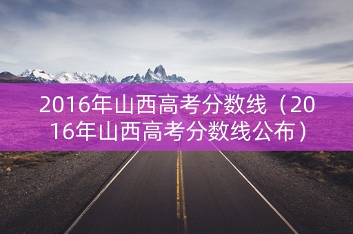 2016年山西高考分数线(2016年山西高考分数线公布) 2016年山西高考分数线(2016年山西高考分数线公布)