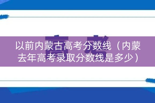 以前内蒙古高考分数线(内蒙去年高考录取分数线是多少) 以前内蒙古高考分数线(内蒙去年高考录取分数线是多少)