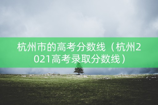 杭州市的高考分数线(杭州2021高考录取分数线) 杭州市的高考分数线(杭州2021高考录取分数线)