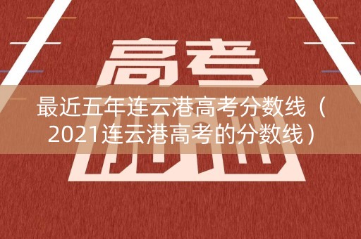 最近五年连云港高考分数线(2021连云港高考的分数线) 最近五年连云港高考分数线(2021连云港高考的分数线)
