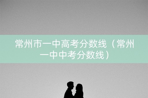 常州市一中高考分数线（常州一中中考分数线）