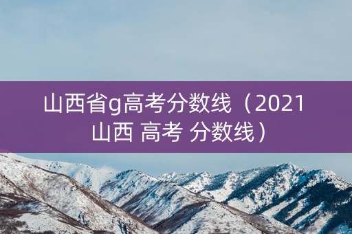 山西省g高考分数线(2021 山西 高考 分数线) 山西省g高考分数线(2021 山西 高考 分数线)