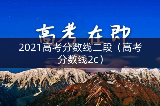 2021高考分数线二段(高考分数线2c) 2021高考分数线二段(高考分数线2c)