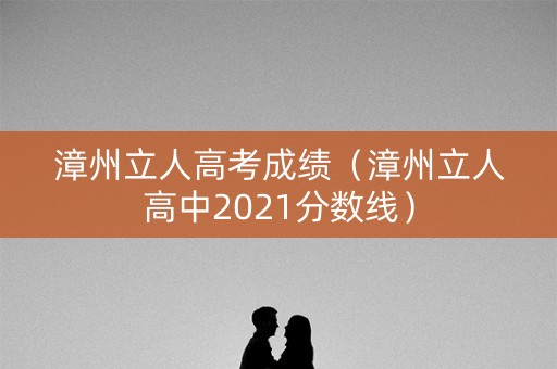 漳州立人高考成绩(漳州立人高中2021分数线) 漳州立人高考成绩(漳州立人高中2021分数线)