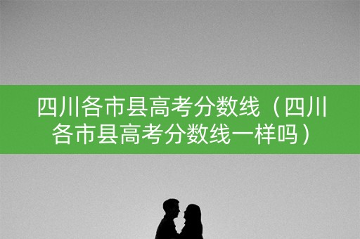 四川各市县高考分数线(四川各市县高考分数线一样吗) 四川各市县高考分数线(四川各市县高考分数线一样吗)